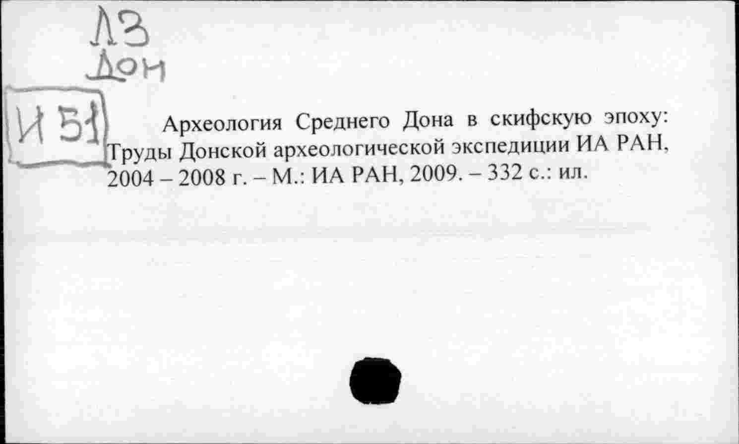 ﻿Археология Среднего Дона в скифскую эпоху: Труды Донской археологической экспедиции ИА РАН. *2004 - 2008 г. - М.: ИА РАН, 2009. - 332 с.: ил.